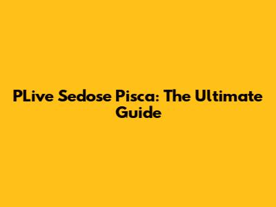 PLive Sedose Pisca: The Ultimate Guide
