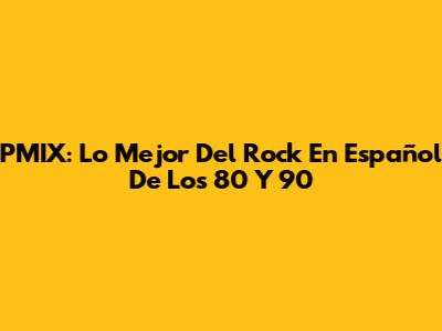 PMIX: Lo Mejor Del Rock En Español De Los 80 Y 90
