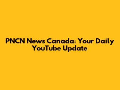 PNCN News Canada: Your Daily YouTube Update