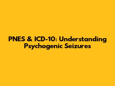 PNES & ICD-10: Understanding Psychogenic Seizures