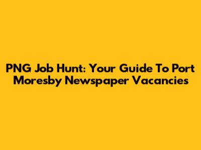 PNG Job Hunt: Your Guide To Port Moresby Newspaper Vacancies