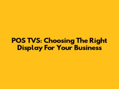 POS TVS: Choosing The Right Display For Your Business