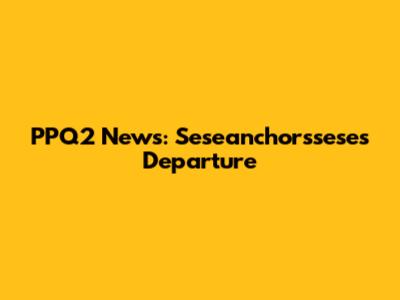 PPQ2 News: Seseanchorssese's Departure