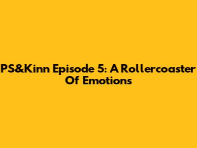 PS&Kinn Episode 5: A Rollercoaster Of Emotions