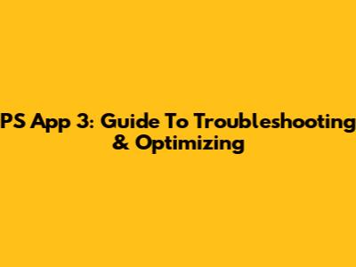 PS App 3: Guide To Troubleshooting & Optimizing
