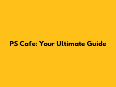 PS Cafe: Your Ultimate Guide