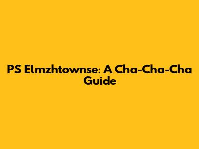 PS Elmzhtownse: A Cha-Cha-Cha Guide