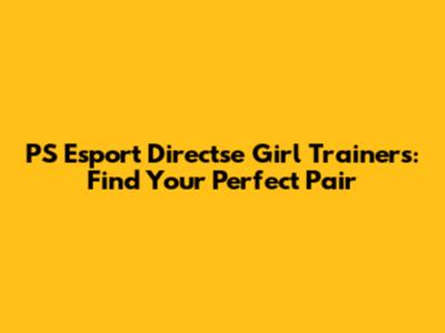 PS Esport Directse Girl Trainers: Find Your Perfect Pair