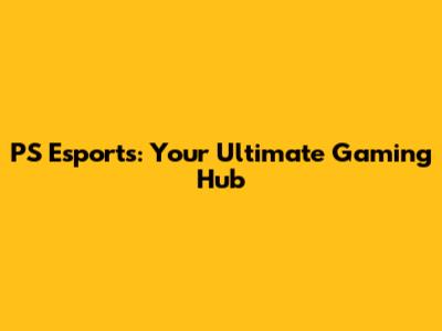 PS Esports: Your Ultimate Gaming Hub