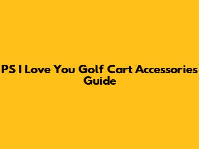 PS I Love You Golf Cart Accessories Guide