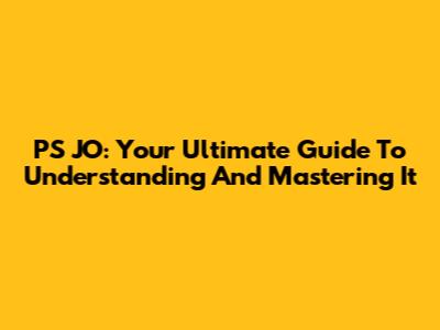 PS JO: Your Ultimate Guide To Understanding And Mastering It