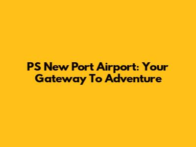 PS New Port Airport: Your Gateway To Adventure