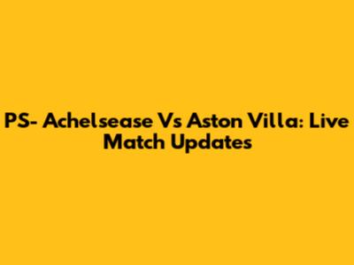 PS- Achelsease Vs Aston Villa: Live Match Updates