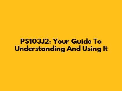 PS103J2: Your Guide To Understanding And Using It