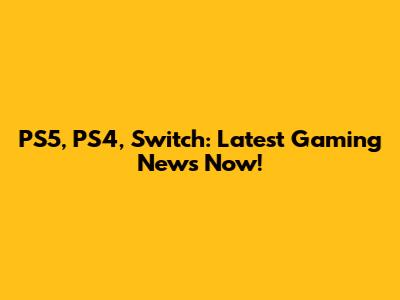 PS5, PS4, Switch: Latest Gaming News Now!