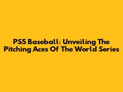 PS5 Baseball: Unveiling The Pitching Aces Of The World Series