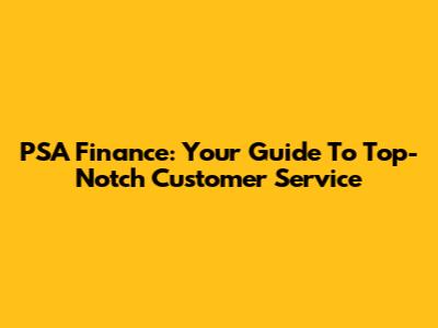 PSA Finance: Your Guide To Top-Notch Customer Service