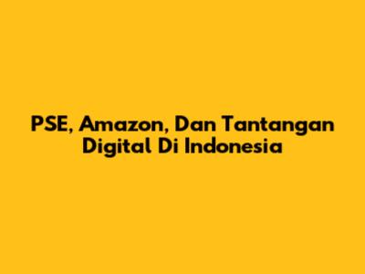 PSE, Amazon, Dan Tantangan Digital Di Indonesia