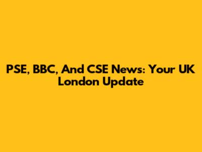 PSE, BBC, And CSE News: Your UK London Update