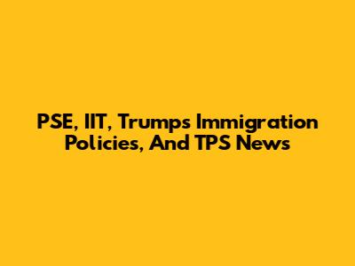 PSE, IIT, Trump's Immigration Policies, And TPS News