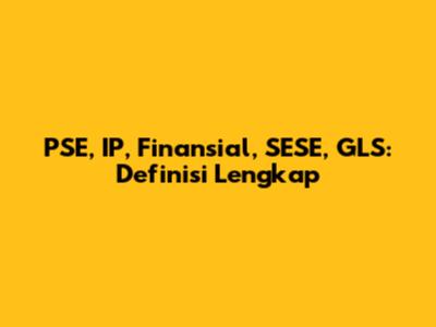 PSE, IP, Finansial, SESE, GLS: Definisi Lengkap