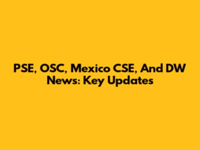 PSE, OSC, Mexico CSE, And DW News: Key Updates
