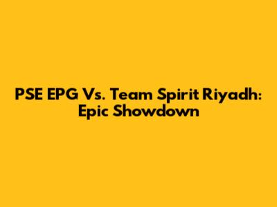 PSE EPG Vs. Team Spirit Riyadh: Epic Showdown