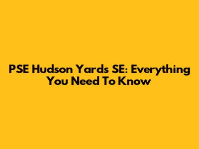 PSE Hudson Yards SE: Everything You Need To Know