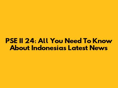 PSE II 24: All You Need To Know About Indonesia's Latest News