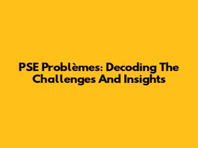 PSE Problèmes: Decoding The Challenges And Insights