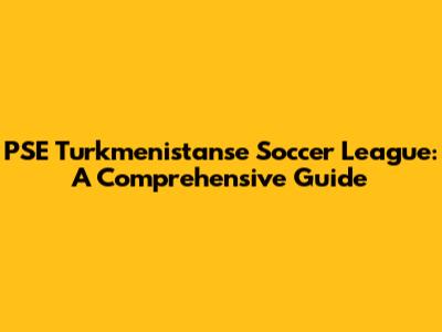 PSE Turkmenistanse Soccer League: A Comprehensive Guide