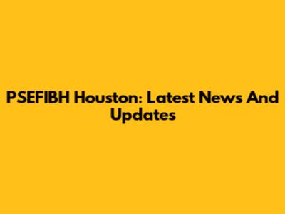 PSEFIBH Houston: Latest News And Updates