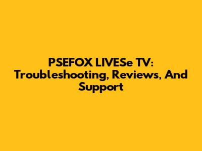 PSEFOX LIVESe TV: Troubleshooting, Reviews, And Support