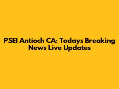 PSEI Antioch CA: Today's Breaking News Live Updates