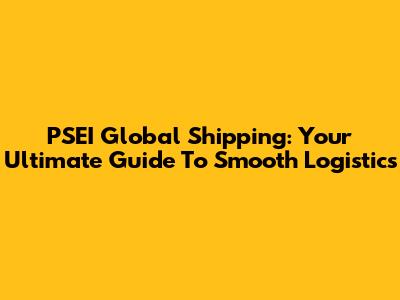 PSEI Global Shipping: Your Ultimate Guide To Smooth Logistics