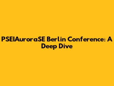 PSEIAuroraSE Berlin Conference: A Deep Dive