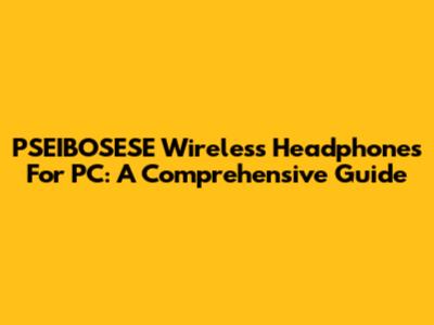 PSEIBOSESE Wireless Headphones For PC: A Comprehensive Guide