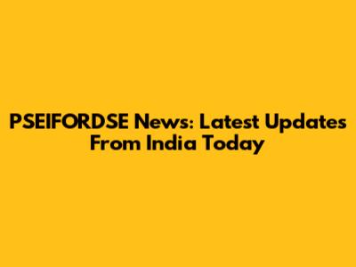 PSEIFORDSE News: Latest Updates From India Today