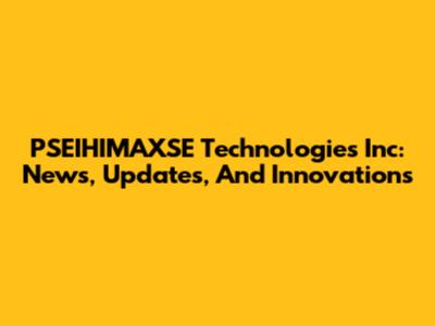 PSEIHIMAXSE Technologies Inc: News, Updates, And Innovations