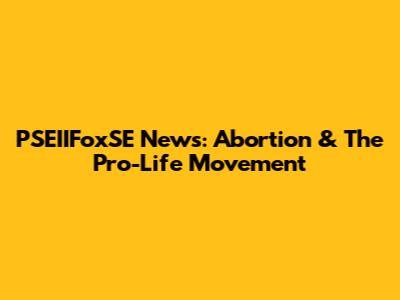 PSEIIFoxSE News: Abortion & The Pro-Life Movement