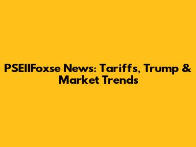 PSEIIFoxse News: Tariffs, Trump & Market Trends