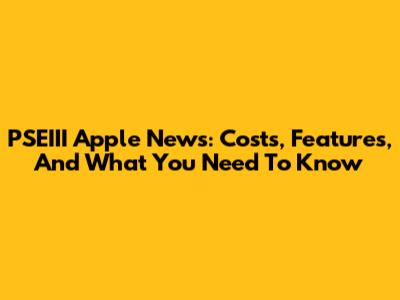 PSEIII Apple News: Costs, Features, And What You Need To Know