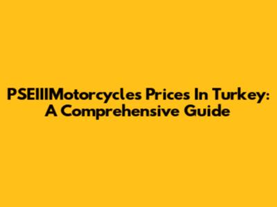 PSEIIIMotorcycles Prices In Turkey: A Comprehensive Guide