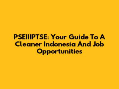 PSEIIIPTSE: Your Guide To A Cleaner Indonesia And Job Opportunities