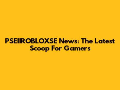 PSEIIROBLOXSE News: The Latest Scoop For Gamers