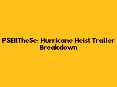 PSEIITheSe: Hurricane Heist Trailer Breakdown