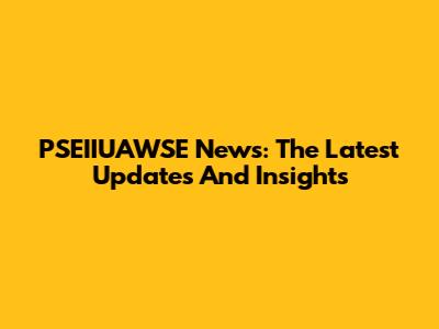 PSEIIUAWSE News: The Latest Updates And Insights