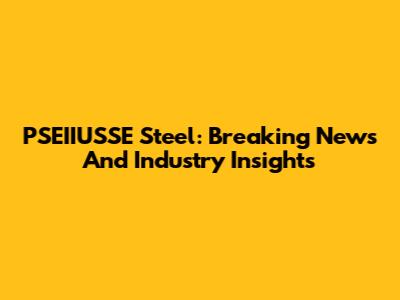 PSEIIUSSE Steel: Breaking News And Industry Insights