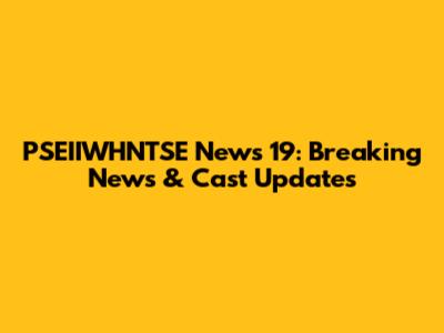 PSEIIWHNTSE News 19: Breaking News & Cast Updates