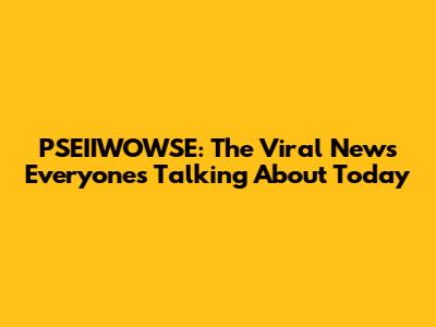 PSEIIWOWSE: The Viral News Everyone's Talking About Today